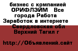 бизнес с компанией ОРИФЛЭЙМ - Все города Работа » Заработок в интернете   . Свердловская обл.,Верхний Тагил г.